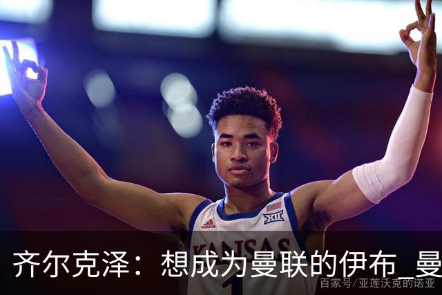 齐尔克泽：想成为曼联的伊布 曼联比拜仁更大
